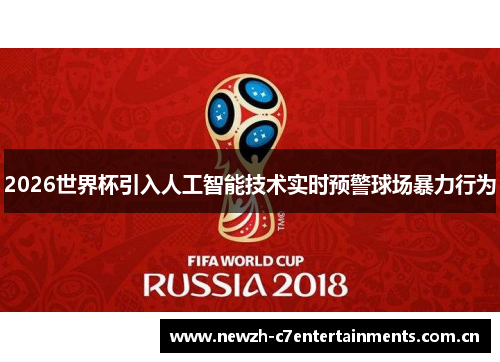 2026世界杯引入人工智能技术实时预警球场暴力行为 2026世界杯引入人工智能技术实时预警球场暴力行为