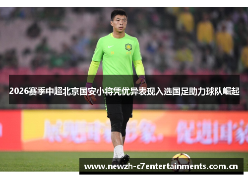 2026赛季中超北京国安小将凭优异表现入选国足助力球队崛起 2026赛季中超北京国安小将凭优异表现入选国足助力球队崛起