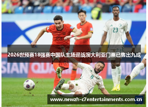 2026世预赛18强赛中国队主场迎战澳大利亚门票已售出九成