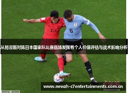 从努涅斯对阵日本国家队比赛临场发挥看个人价值评估与战术影响分析