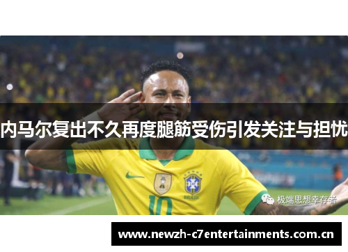 内马尔复出不久再度腿筋受伤引发关注与担忧 内马尔复出不久再度腿筋受伤引发关注与担忧